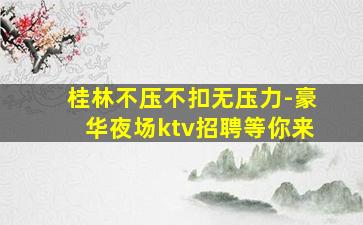 桂林不压不扣无压力-豪华夜场ktv招聘等你来