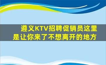 遵义KTV招聘促销员这里是让你来了不想离开的地方